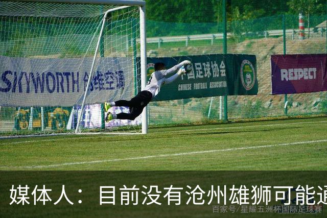 媒体人：目前没有沧州雄狮可能通过准入的消息